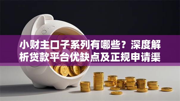小财主口子系列有哪些？深度解析贷款平台优缺点及正规申请渠道