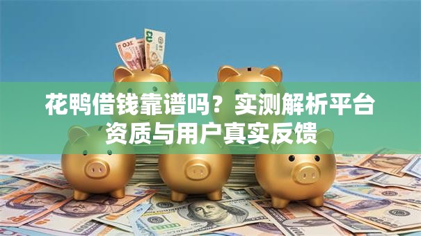 花鸭借钱靠谱吗？实测解析平台资质与用户真实反馈