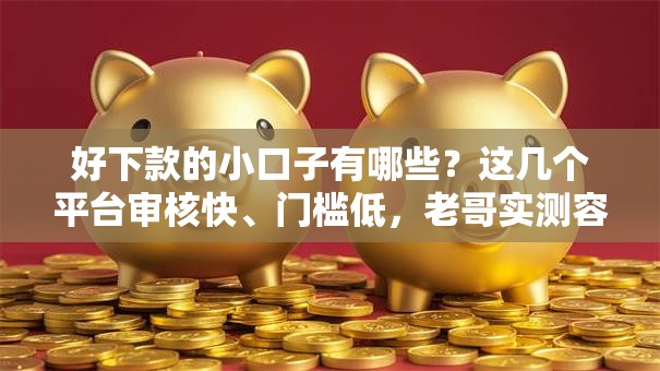 好下款的小口子有哪些？这几个平台审核快、门槛低，老哥实测容易通过！
