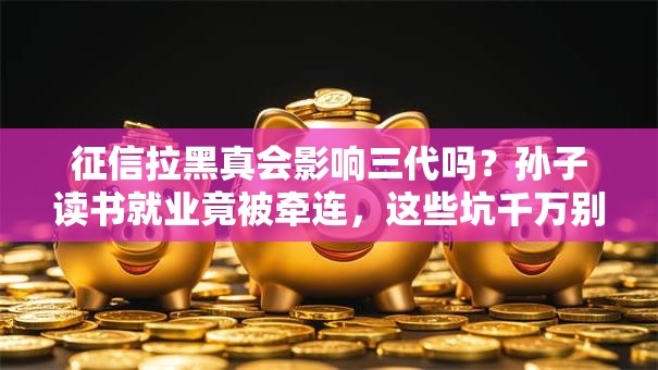 征信拉黑真会影响三代吗？孙子读书就业竟被牵连，这些坑千万别踩！