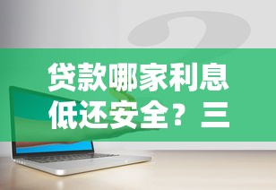 贷款哪家利息低还安全？三步教你选对靠谱平台