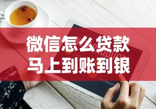 微信怎么贷款马上到账到银行卡？手把手教你操作流程