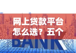 网上贷款平台怎么选？五个关键点帮你避开套路！