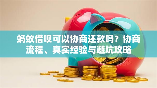 蚂蚁借呗可以协商还款吗？协商流程、真实经验与避坑攻略