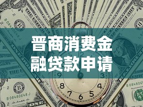 晋商消费金融贷款申请通过率怎么样？真实用户经验分享！