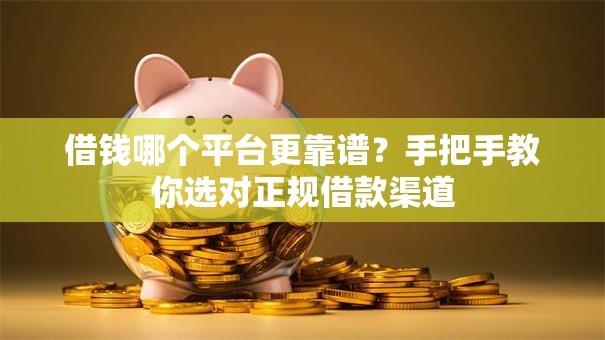 借钱哪个平台更靠谱？手把手教你选对正规借款渠道