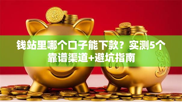 钱站里哪个口子能下款？实测5个靠谱渠道+避坑指南