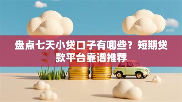 盘点七天小贷口子有哪些？短期贷款平台靠谱推荐