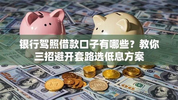 银行驾照借款口子有哪些？教你三招避开套路选低息方案