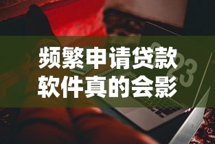 频繁申请贷款软件真的会影响征信吗？这些细节要注意！