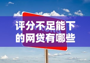 评分不足能下的网贷有哪些？实测3个靠谱申请技巧