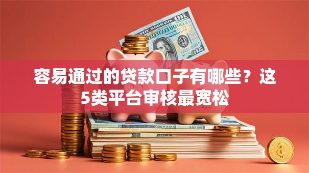 容易通过的贷款口子有哪些？这5类平台审核最宽松