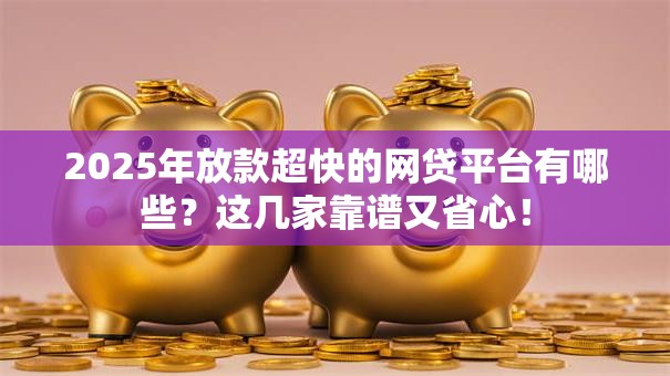 2025年放款超快的网贷平台有哪些？这几家靠谱又省心！