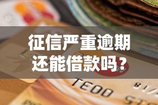 征信严重逾期还能借款吗？这几种渠道或许能帮到你