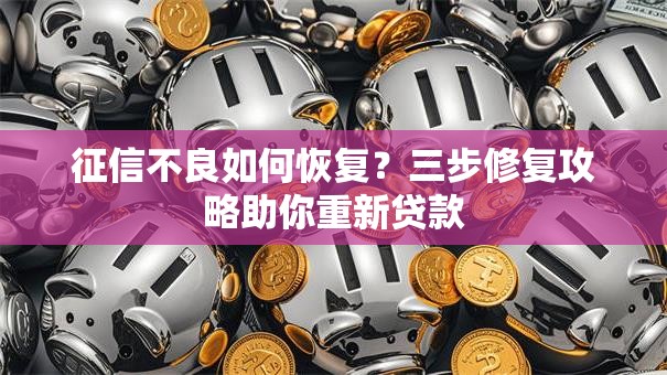 征信不良如何恢复？三步修复攻略助你重新贷款