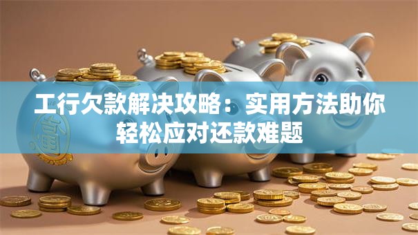 工行欠款解决攻略：实用方法助你轻松应对还款难题
