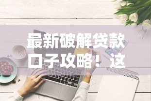 最新破解贷款口子攻略！这些避坑技巧助你轻松申请