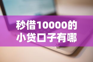 秒借10000的小贷口子有哪些？快速到账的靠谱平台推荐