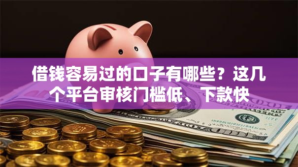 借钱容易过的口子有哪些？这几个平台审核门槛低、下款快