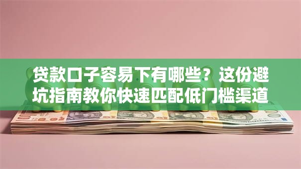 贷款口子容易下有哪些？这份避坑指南教你快速匹配低门槛渠道