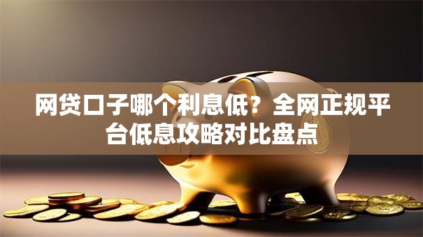 网贷口子哪个利息低？全网正规平台低息攻略对比盘点
