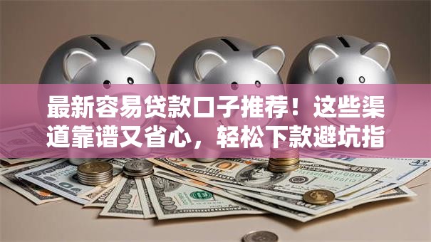 最新容易贷款口子推荐！这些渠道靠谱又省心，轻松下款避坑指南