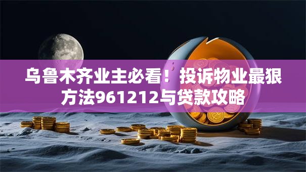 乌鲁木齐业主必看！投诉物业最狠方法961212与贷款攻略