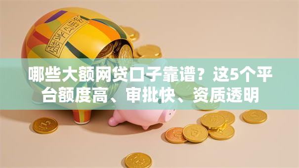 哪些大额网贷口子靠谱？这5个平台额度高、审批快、资质透明