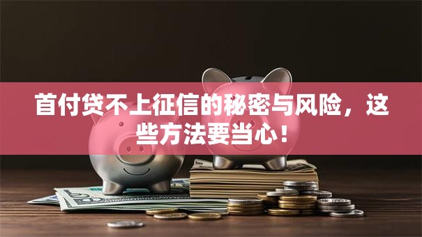首付贷不上征信的秘密与风险，这些方法要当心！