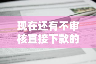 现在还有不审核直接下款的平台吗？这几点真相必须懂