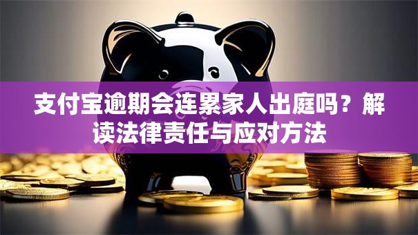 支付宝逾期会连累家人出庭吗？解读法律责任与应对方法