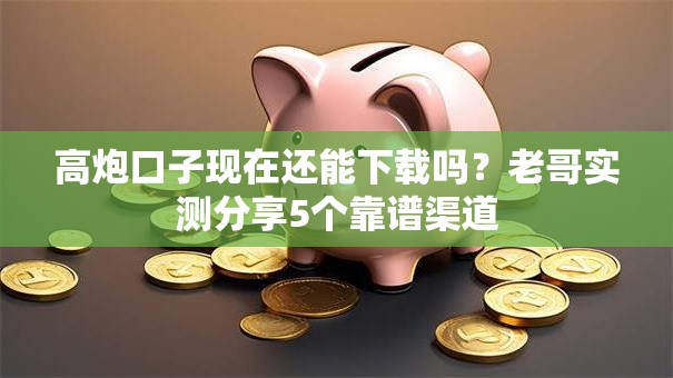 高炮口子现在还能下载吗？老哥实测分享5个靠谱渠道