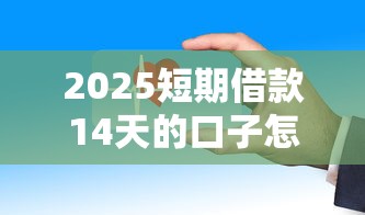 2025短期借款14天的口子怎么选？这些注意事项要牢记