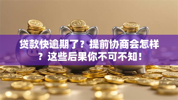 贷款快逾期了？提前协商会怎样？这些后果你不可不知！