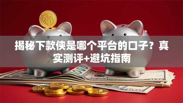 揭秘下款侠是哪个平台的口子？真实测评+避坑指南