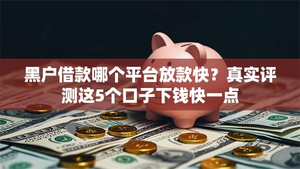 黑户借款哪个平台放款快？真实评测这5个口子下钱快一点