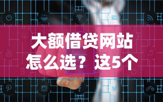 大额借贷网站怎么选？这5个关键点帮你避开风险！