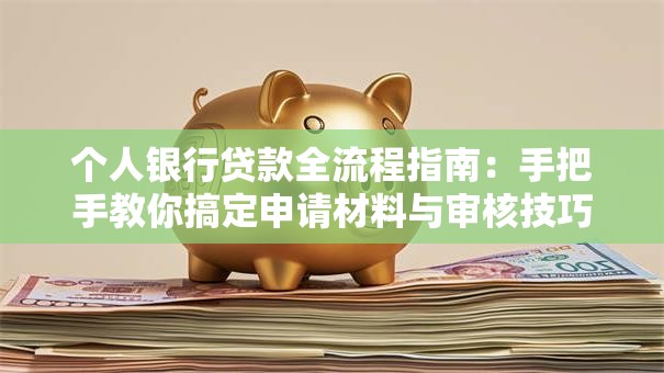 个人银行贷款全流程指南：手把手教你搞定申请材料与审核技巧
