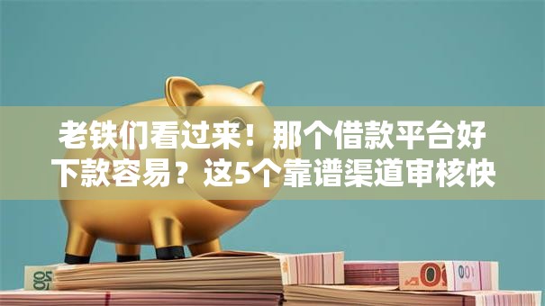 老铁们看过来！那个借款平台好下款容易？这5个靠谱渠道审核快、门槛低