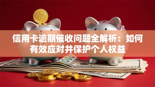 信用卡逾期催收问题全解析：如何有效应对并保护个人权益
