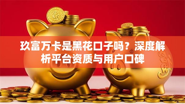 玖富万卡是黑花口子吗？深度解析平台资质与用户口碑