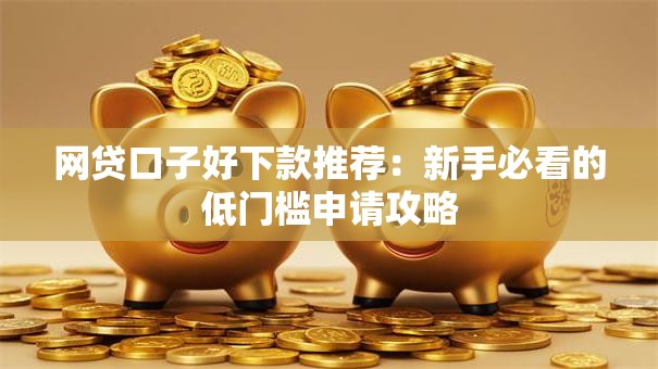 网贷口子好下款推荐：新手必看的低门槛申请攻略