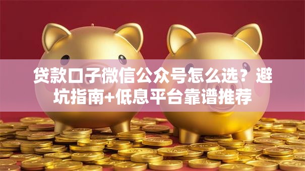 贷款口子微信公众号怎么选？避坑指南+低息平台靠谱推荐