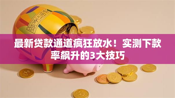 最新贷款通道疯狂放水！实测下款率飙升的3大技巧