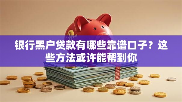 银行黑户贷款有哪些靠谱口子？这些方法或许能帮到你