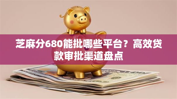 芝麻分680能批哪些平台？高效贷款审批渠道盘点