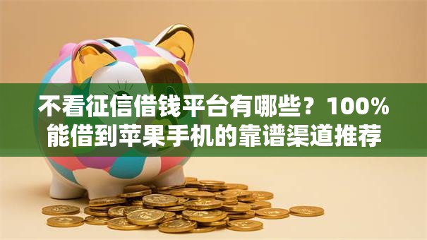 不看征信借钱平台有哪些？100%能借到苹果手机的靠谱渠道推荐
