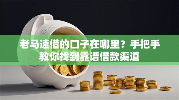 老马速借的口子在哪里？手把手教你找到靠谱借款渠道