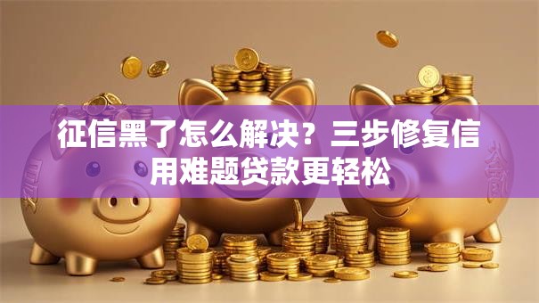 征信黑了怎么解决？三步修复信用难题贷款更轻松