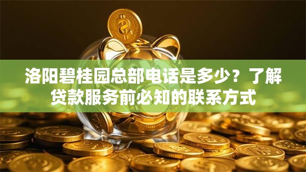 洛阳碧桂园总部电话是多少？了解贷款服务前必知的联系方式